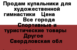 Продам купальники для художественной гимнастики › Цена ­ 6 000 - Все города Спортивные и туристические товары » Другое   . Свердловская обл.